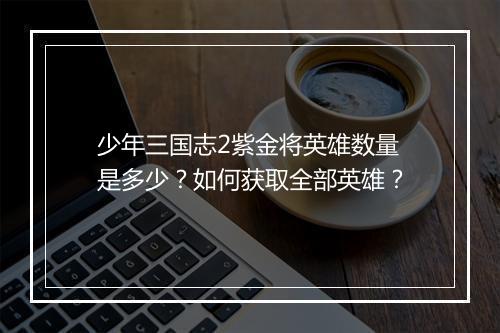 少年三国志2紫金将英雄数量是多少？如何获取全部英雄？