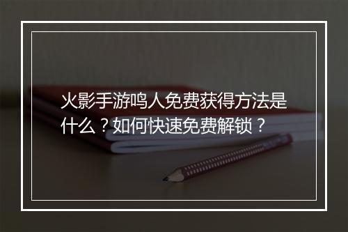 火影手游鸣人免费获得方法是什么？如何快速免费解锁？