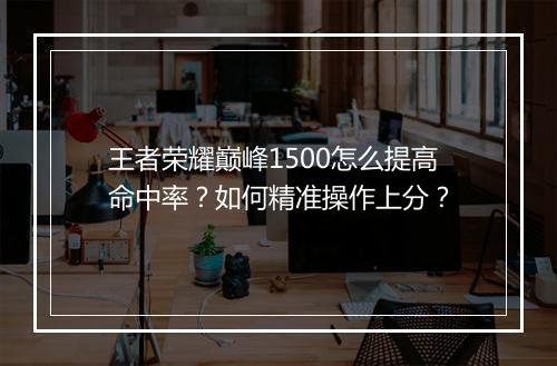王者荣耀巅峰1500怎么提高命中率？如何精准操作上分？