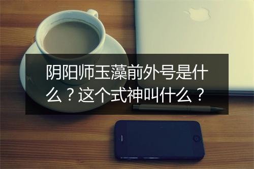 阴阳师玉藻前外号是什么？这个式神叫什么？