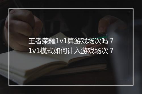 王者荣耀1v1算游戏场次吗？1v1模式如何计入游戏场次？
