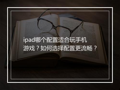 ipad哪个配置适合玩手机游戏？如何选择配置更流畅？