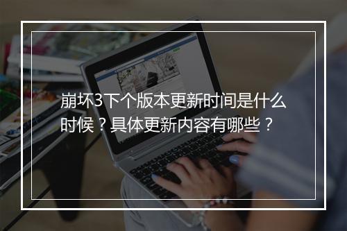 崩坏3下个版本更新时间是什么时候？具体更新内容有哪些？