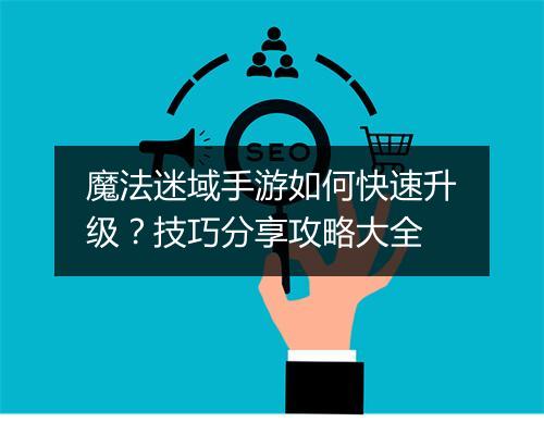 魔法迷域手游如何快速升级？技巧分享攻略大全