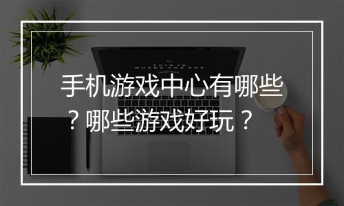 手机游戏中心有哪些？哪些游戏好玩？
