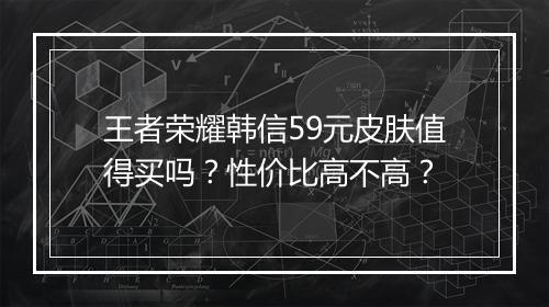 王者荣耀韩信59元皮肤值得买吗？性价比高不高？