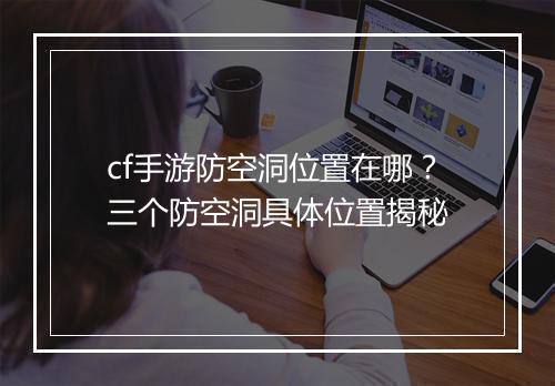 cf手游防空洞位置在哪？三个防空洞具体位置揭秘