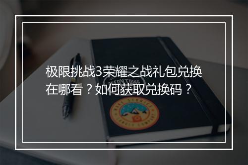 极限挑战3荣耀之战礼包兑换在哪看？如何获取兑换码？