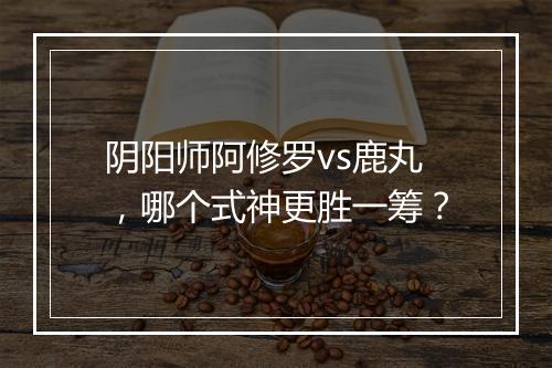 阴阳师阿修罗vs鹿丸，哪个式神更胜一筹？