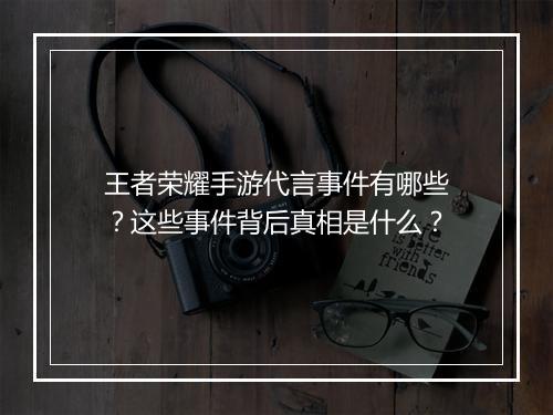 王者荣耀手游代言事件有哪些？这些事件背后真相是什么？