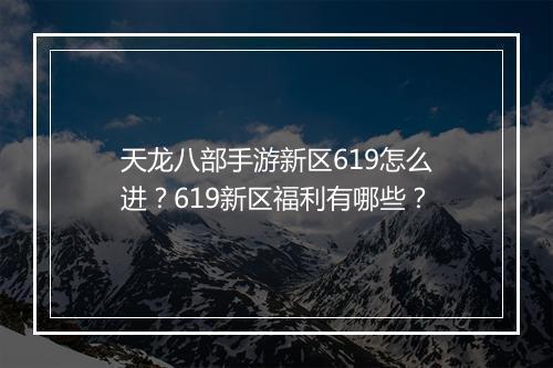 天龙八部手游新区619怎么进？619新区福利有哪些？