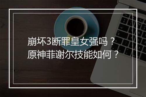 崩坏3断罪皇女强吗？原神菲谢尔技能如何？