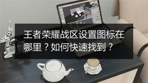 王者荣耀战区设置图标在哪里？如何快速找到？