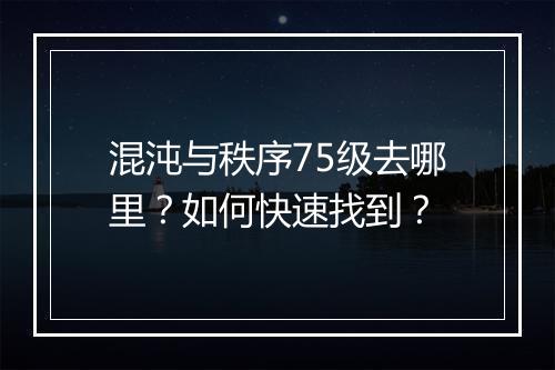 混沌与秩序75级去哪里？如何快速找到？