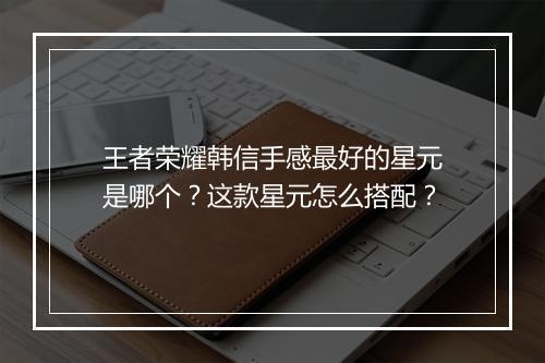 王者荣耀韩信手感最好的星元是哪个？这款星元怎么搭配？