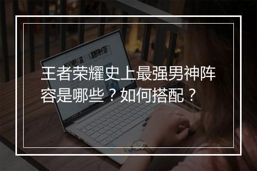 王者荣耀史上最强男神阵容是哪些？如何搭配？