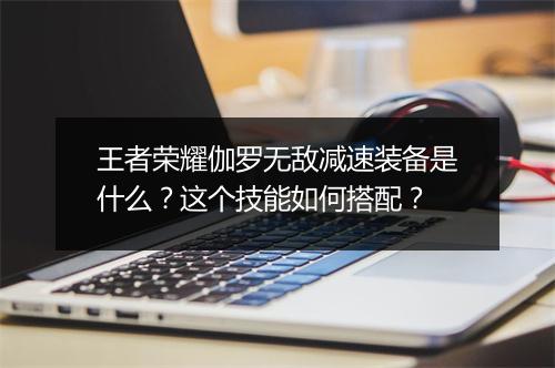 王者荣耀伽罗无敌减速装备是什么？这个技能如何搭配？
