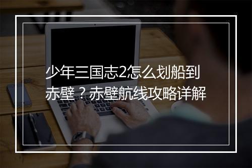 少年三国志2怎么划船到赤壁？赤壁航线攻略详解