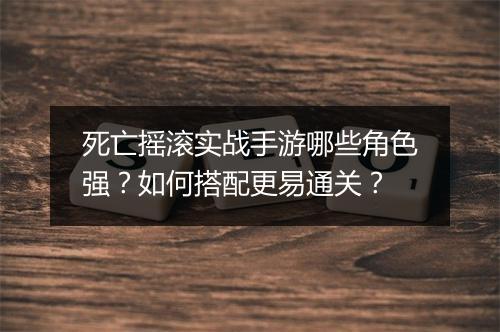 死亡摇滚实战手游哪些角色强？如何搭配更易通关？
