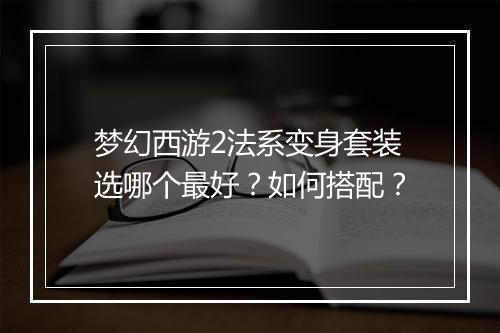 梦幻西游2法系变身套装选哪个最好？如何搭配？