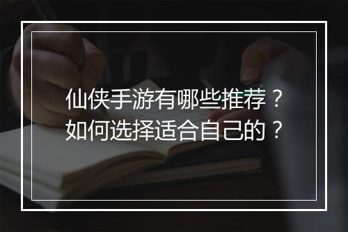 仙侠手游有哪些推荐？如何选择适合自己的？