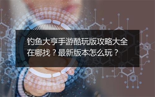 钓鱼大亨手游酷玩版攻略大全在哪找？最新版本怎么玩？