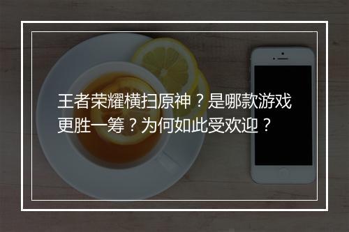 王者荣耀横扫原神？是哪款游戏更胜一筹？为何如此受欢迎？