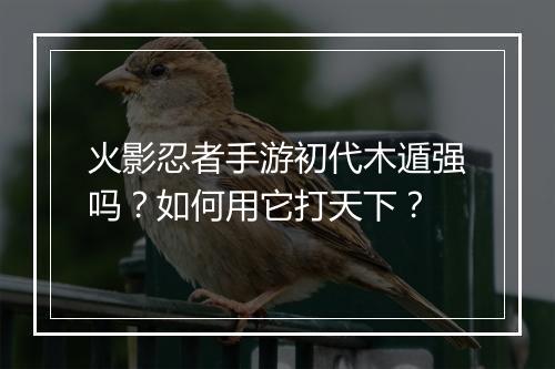 火影忍者手游初代木遁强吗?如何用它打天下?