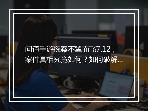 问道手游探案不翼而飞7.12，案件真相究竟如何？如何破解？