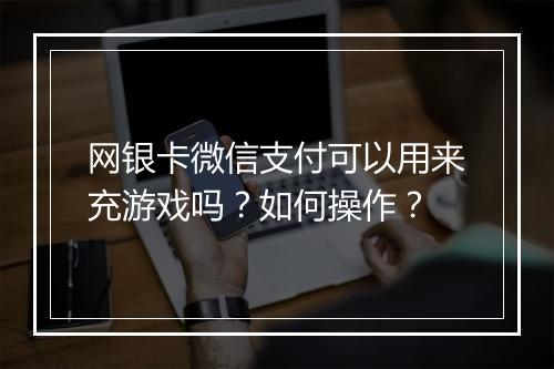 网银卡微信支付可以用来充游戏吗？如何操作？