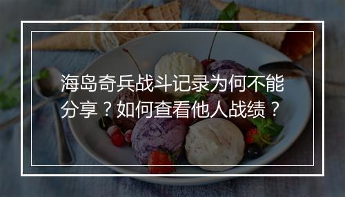 海岛奇兵战斗记录为何不能分享？如何查看他人战绩？