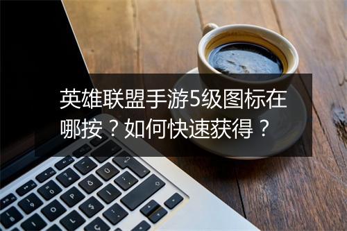 英雄联盟手游5级图标在哪按？如何快速获得？