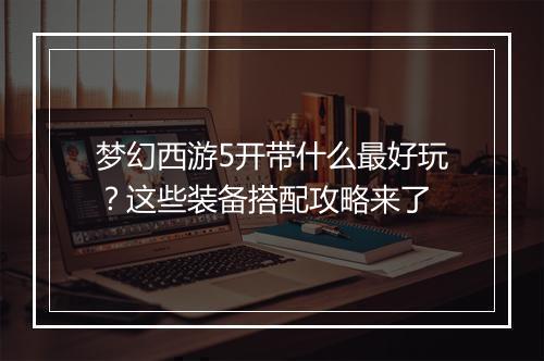 梦幻西游5开带什么最好玩？这些装备搭配攻略来了
