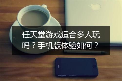 任天堂游戏适合多人玩吗？手机版体验如何？