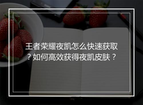 王者荣耀夜凯怎么快速获取？如何高效获得夜凯皮肤？