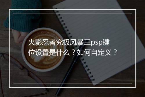 火影忍者究极风暴三psp键位设置是什么？如何自定义？