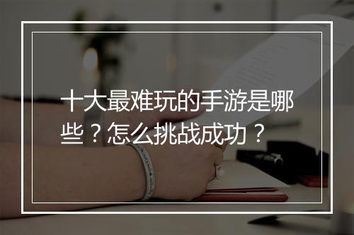 十大最难玩的手游是哪些？怎么挑战成功？