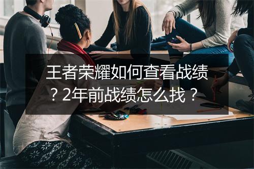 王者荣耀如何查看战绩？2年前战绩怎么找？