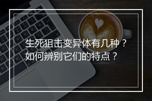 生死狙击变异体有几种？如何辨别它们的特点？