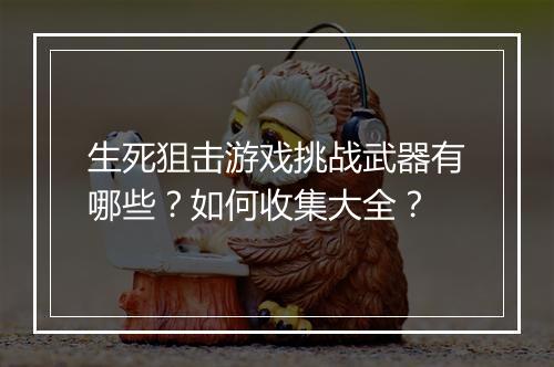 生死狙击游戏挑战武器有哪些？如何收集大全？