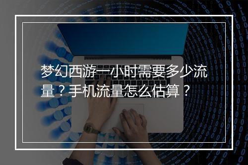 梦幻西游一小时需要多少流量？手机流量怎么估算？