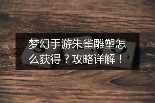 梦幻手游朱雀雕塑怎么获得？攻略详解！