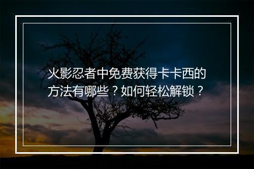 火影忍者中免费获得卡卡西的方法有哪些？如何轻松解锁？