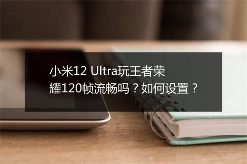小米12 Ultra玩王者荣耀120帧流畅吗？如何设置？