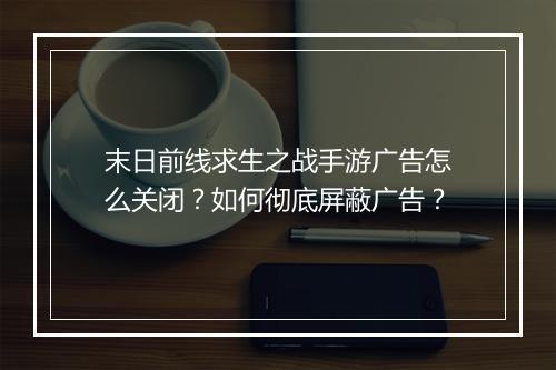 末日前线求生之战手游广告怎么关闭?如何彻底屏蔽广告?