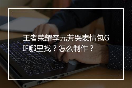 王者荣耀李元芳哭表情包GIF哪里找？怎么制作？