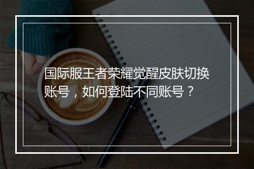 国际服王者荣耀觉醒皮肤切换账号,如何登陆不同账号?