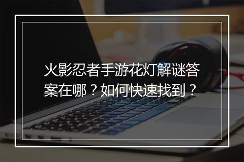 火影忍者手游花灯解谜答案在哪？如何快速找到？