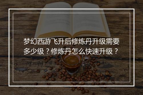梦幻西游飞升后修炼丹升级需要多少级？修炼丹怎么快速升级？