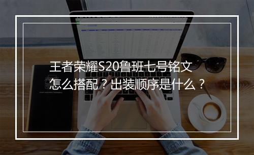 王者荣耀S20鲁班七号铭文怎么搭配？出装顺序是什么？
